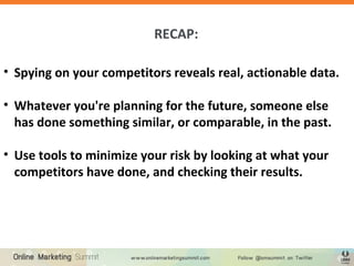 • Spying on your competitors reveals real, actionable data.
• Whatever you're planning for the future, someone else
has done something similar, or comparable, in the past.
• Use tools to minimize your risk by looking at what your
competitors have done, and checking their results.
RECAP:
 