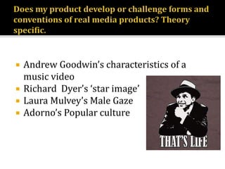  Andrew Goodwin’s characteristics of a
music video
 Richard Dyer’s ‘star image’
 Laura Mulvey’s Male Gaze
 Adorno’s Popular culture
 