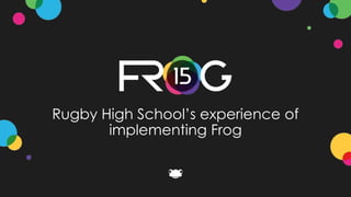 Rugby High School’s experience of
implementing Frog
 