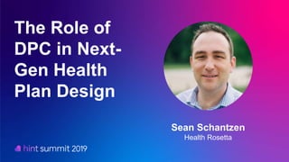 Sean Schantzen
Health Rosetta
The Role of
DPC in Next-
Gen Health
Plan Design
 