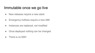 Immutable once we go live
● New releases require a new stack
● Emergency hotfixes require a new AMI
● Instances are replac...