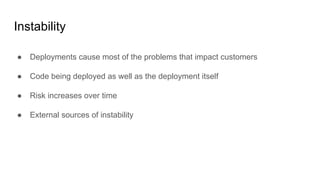 Instability
● Deployments cause most of the problems that impact customers
● Code being deployed as well as the deployment...