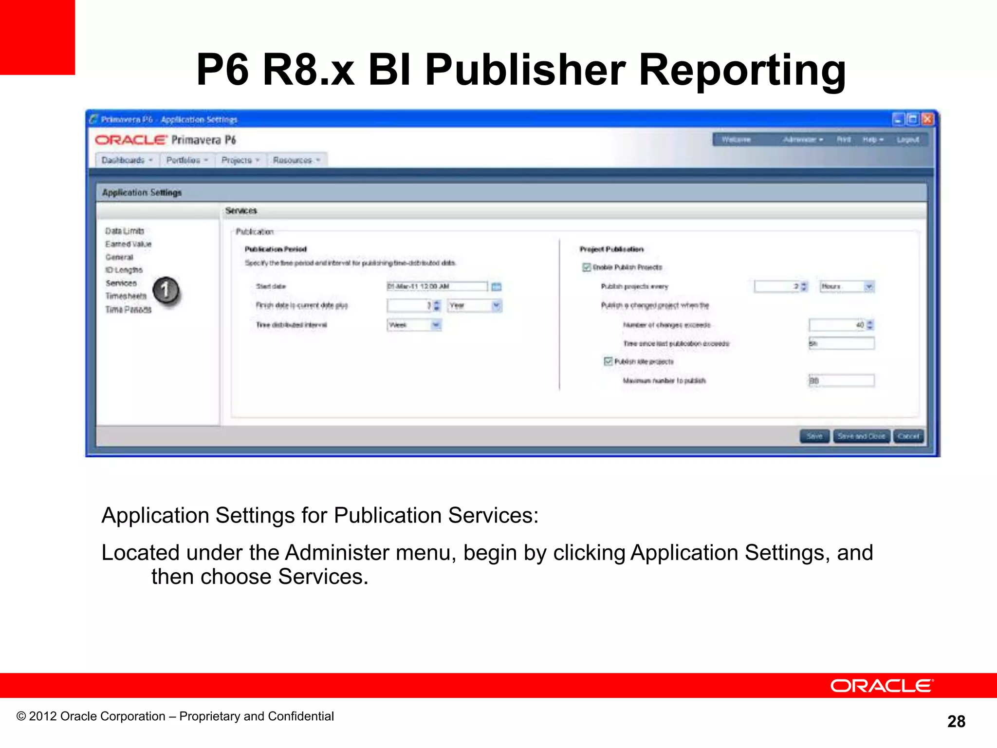 28
P6 R8.x BI Publisher Reporting
© 2012 Oracle Corporation – Proprietary and Confidential
Application Settings for Publication Services:
Located under the Administer menu, begin by clicking Application Settings, and
then choose Services.
 