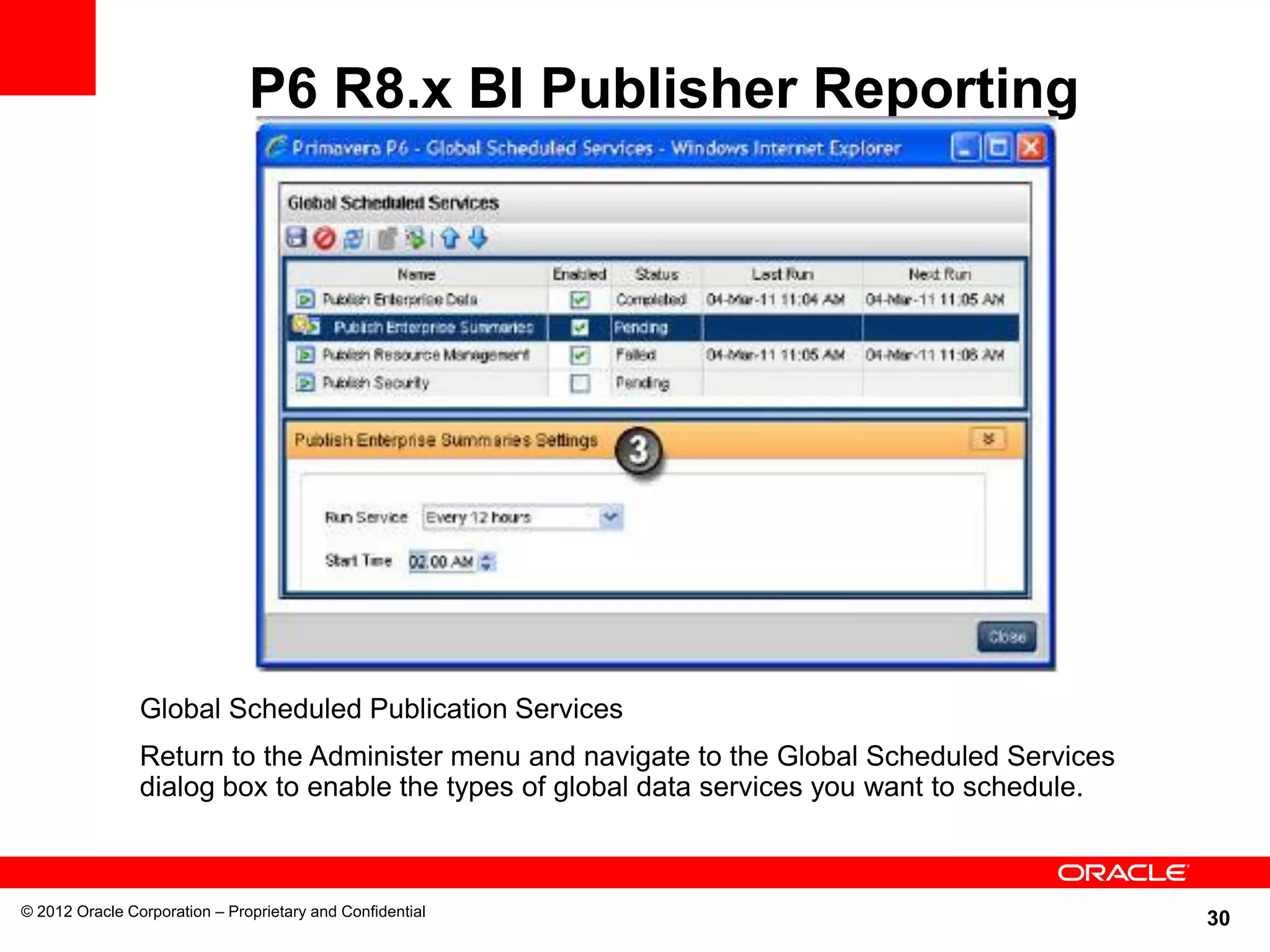 30
P6 R8.x BI Publisher Reporting
© 2012 Oracle Corporation – Proprietary and Confidential
Global Scheduled Publication Services
Return to the Administer menu and navigate to the Global Scheduled Services
dialog box to enable the types of global data services you want to schedule.
 