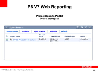 23
P6 V7 Web Reporting
Project Reports Portlet
Project Workspace
© 2012 Oracle Corporation – Proprietary and Confidential
 