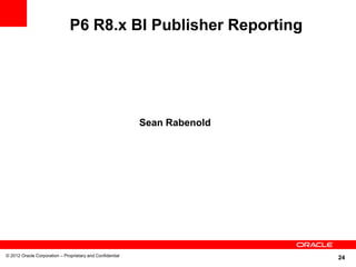 24
P6 R8.x BI Publisher Reporting
© 2012 Oracle Corporation – Proprietary and Confidential
Sean Rabenold
 