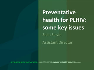 Preventative health for PLHIV:  some key issues Sean Slavin Assistant Director 