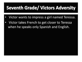 • Victor wants to impress a girl named Teressa.
• Victor takes French to get closer to Teressa
  when he speaks only Spanish and English.
 