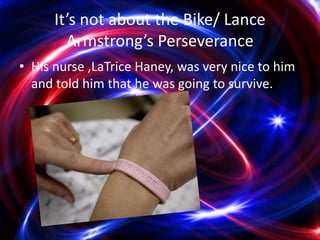 It’s not about the Bike/ Lance
        Armstrong’s Perseverance
• His nurse ,LaTrice Haney, was very nice to him
  and told him that he was going to survive.
 