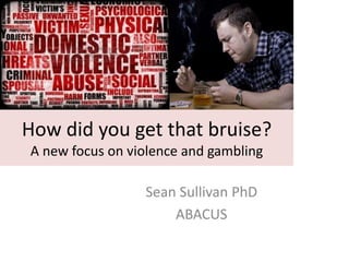 How did you get that bruise?
A new focus on violence and gambling
Sean Sullivan PhD
ABACUS
 