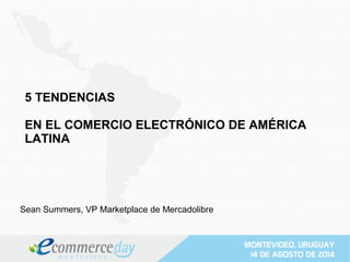5 TENDENCIAS
EN EL COMERCIO ELECTRÓNICO DE AMÉRICA
LATINA
Sean Summers, VP Marketplace de Mercadolibre
 