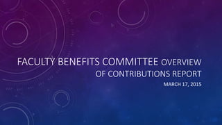 FACULTY BENEFITS COMMITTEE OVERVIEW
OF CONTRIBUTIONS REPORT
MARCH 17, 2015
 