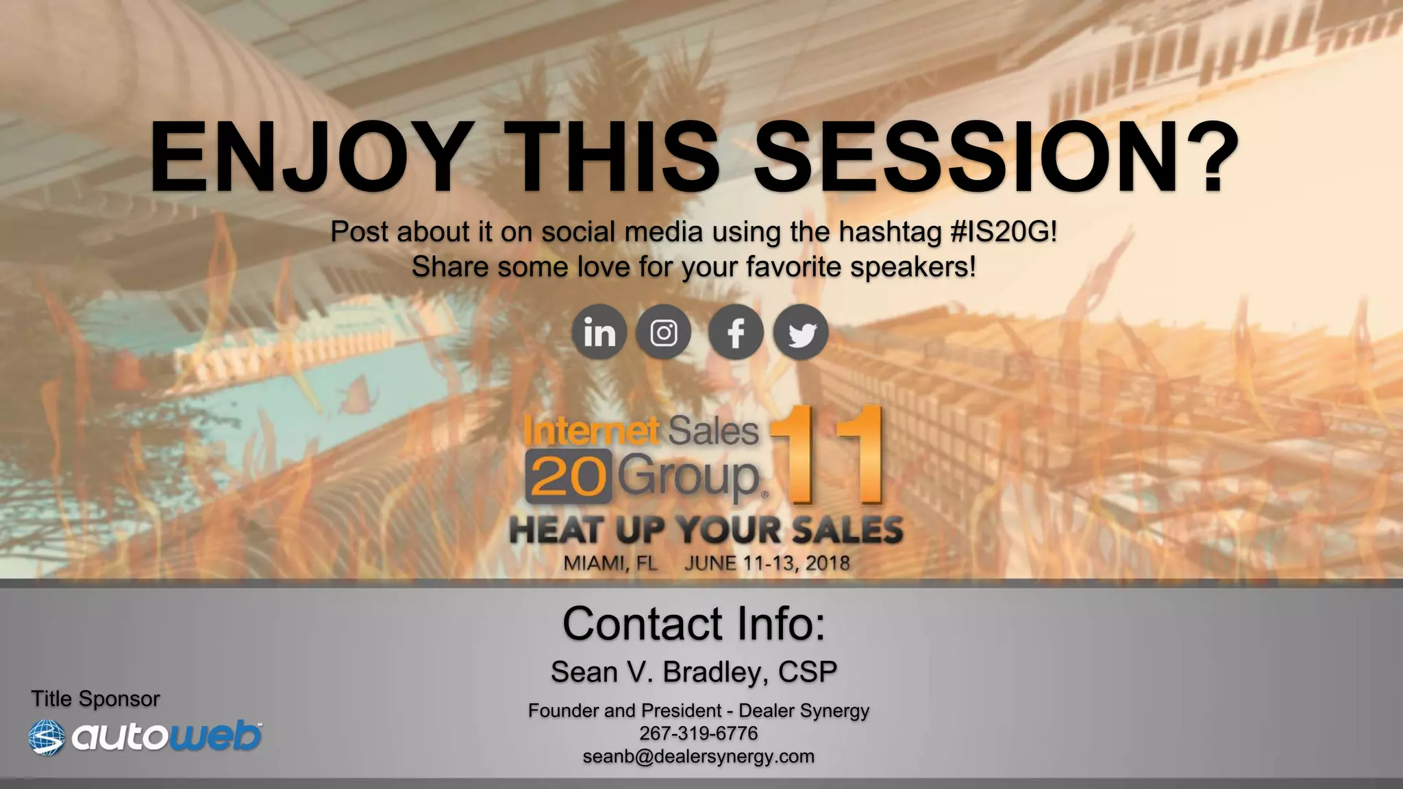 ENJOY THIS SESSION?
Post about it on social media using the hashtag #IS20G!
Share some love for your favorite speakers!
Title Sponsor
Contact Info:
Sean V. Bradley, CSP
Founder and President - Dealer Synergy
267-319-6776
seanb@dealersynergy.com
 