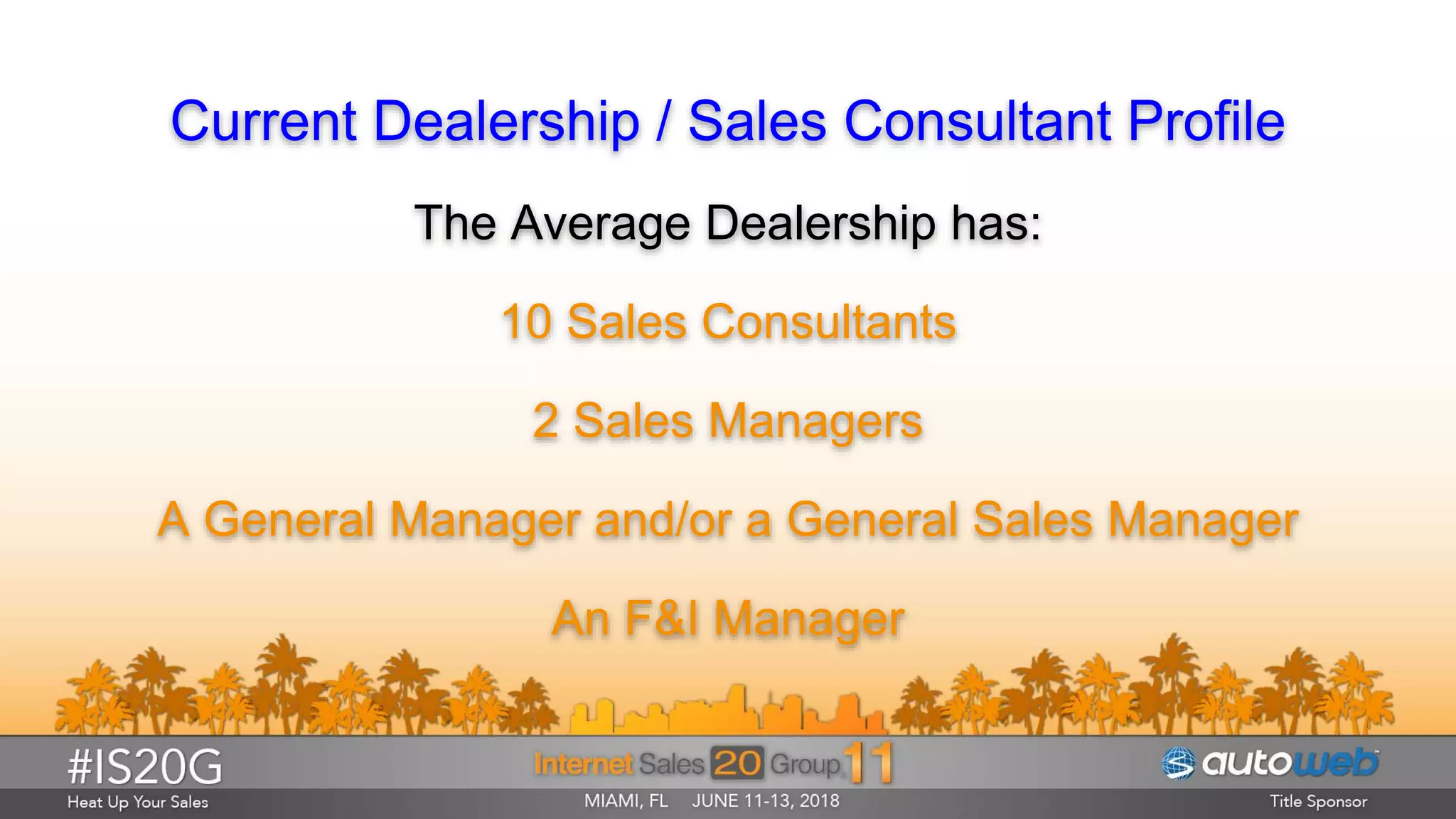 Current Dealership / Sales Consultant Profile
The Average Dealership has:
10 Sales Consultants
2 Sales Managers
A General Manager and/or a General Sales Manager
An F&I Manager
 