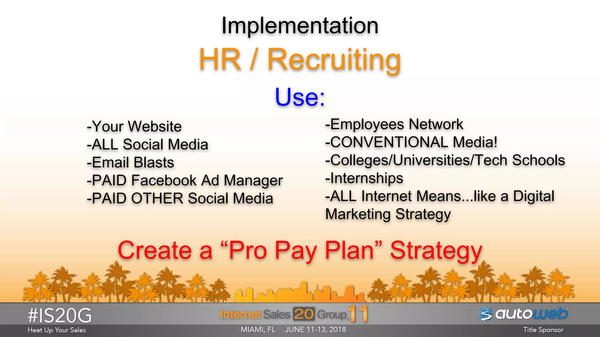 Implementation
HR / Recruiting
Use:
Create a “Pro Pay Plan” Strategy
-Employees Network
-CONVENTIONAL Media!
-Colleges/Universities/Tech Schools
-Internships
-ALL Internet Means...like a Digital
Marketing Strategy
-Your Website
-ALL Social Media
-Email Blasts
-PAID Facebook Ad Manager
-PAID OTHER Social Media
 