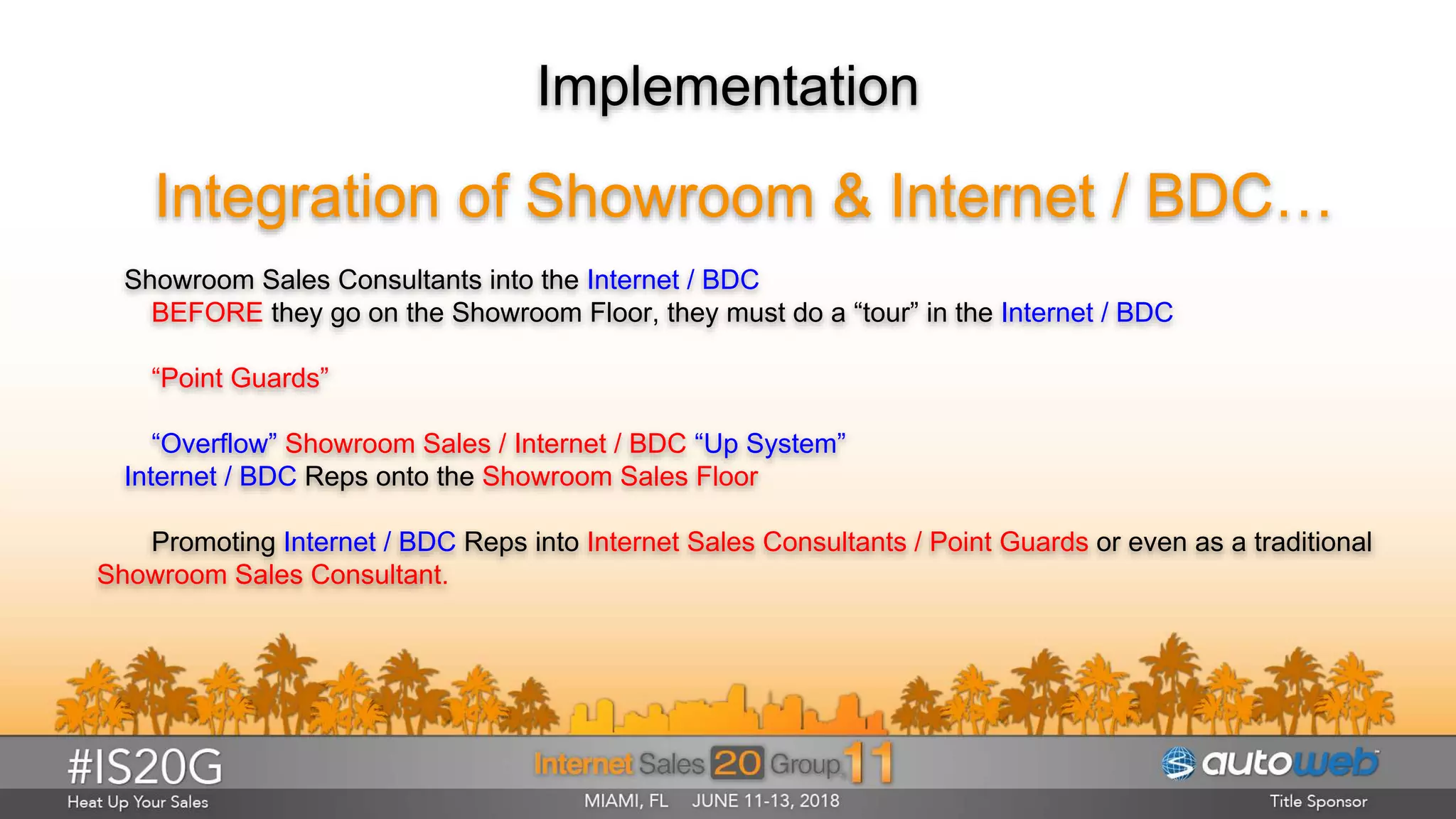 Implementation
Integration of Showroom & Internet / BDC…
Showroom Sales Consultants into the Internet / BDC
BEFORE they go on the Showroom Floor, they must do a “tour” in the Internet / BDC
“Point Guards”
“Overflow” Showroom Sales / Internet / BDC “Up System”
Internet / BDC Reps onto the Showroom Sales Floor
Promoting Internet / BDC Reps into Internet Sales Consultants / Point Guards or even as a traditional
Showroom Sales Consultant.
 