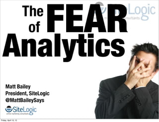 The
                        of   FEAR
  Analytics
     Matt Bailey
     President, SiteLogic
     @MattBaileySays


Friday, April 13, 12
 