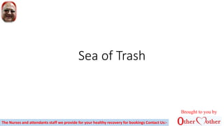 Sea of Trash
Brought to you by
The Nurses and attendants staff we provide for your healthy recovery for bookings Contact Us:-
 