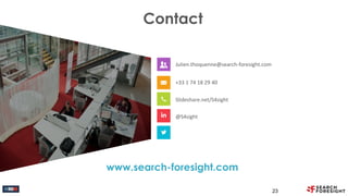 Contact
Julien.thoquenne@search-foresight.com
+33 1 74 18 29 40
Slideshare.net/S4sight
@S4sight
www.search-foresight.com
23
 
