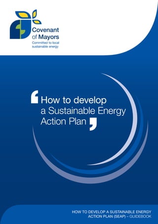 How to develop
a Sustainable Energy
Action Plan




       HOW TO DEVELOP A SUSTAINABLE ENERGY
              ACTION PLAN (SEAP) – GUIDEBOOK
 