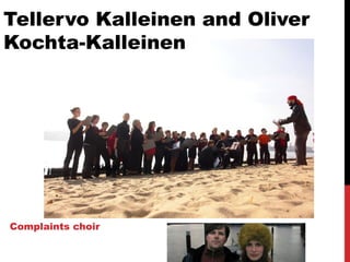 Tellervo Kalleinen and Oliver
Kochta-Kalleinen
Complaints choir
Videos!!
 