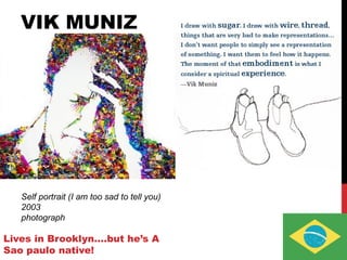 VIK MUNIZ
Lives in Brooklyn….but he’s A
Sao paulo native!
Self portrait (I am too sad to tell you)
2003
photograph
 