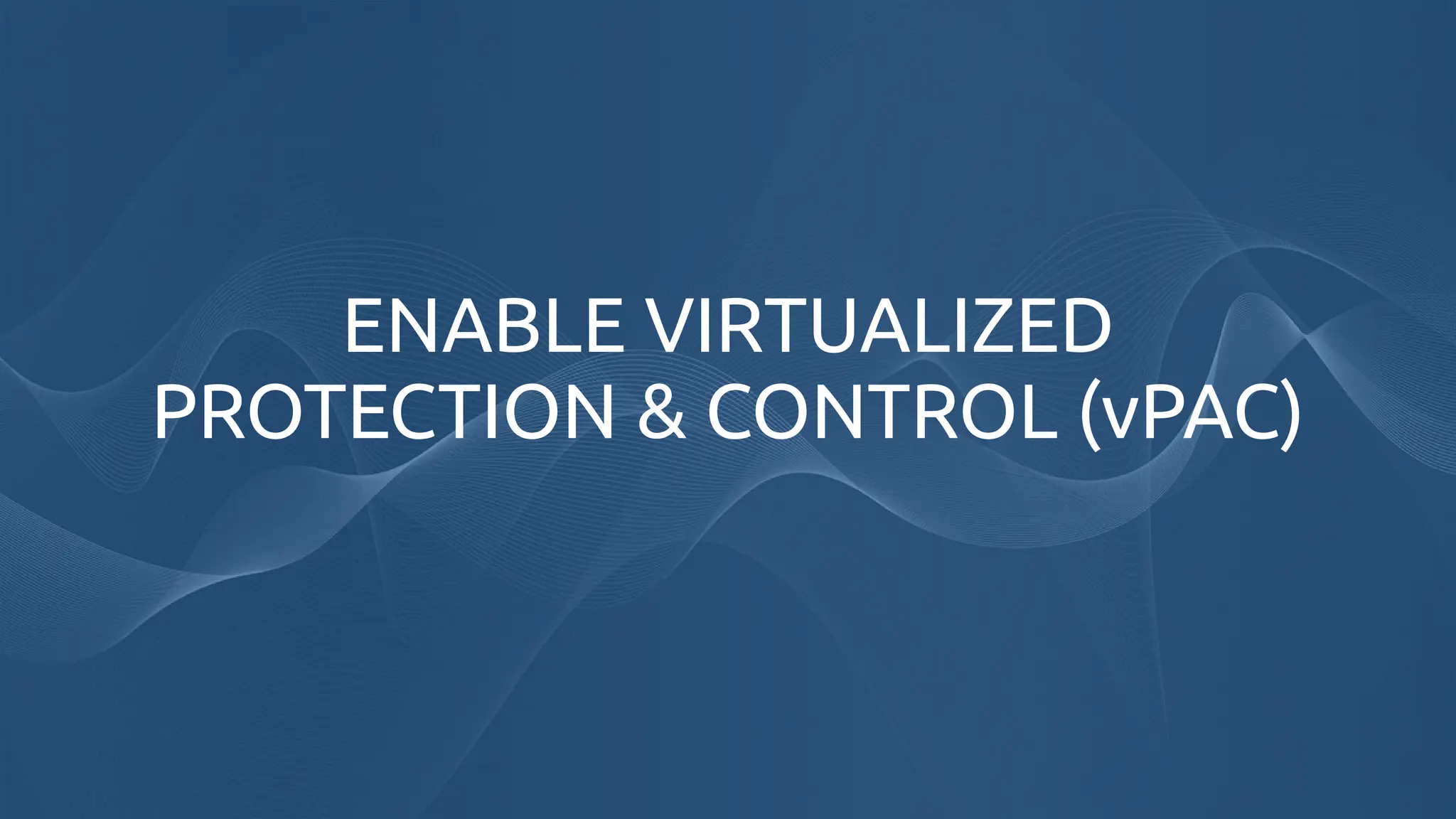 ENABLE VIRTUALIZED
PROTECTION & CONTROL (vPAC)
 