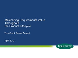 Maximizing Requirements Value
Throughout
the Product Lifecycle

Tom Grant, Senior Analyst


April 2012




1   © 2009 Forrester Research, Inc. Reproduction Prohibited
      2012
 