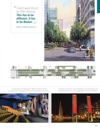 “ Ibe Fifthwant this to
                  don’t
                          Avenue.
                    This has to be
                    different, it has          “
                    to be Boston.
                     MAYOR THOMAS M. MENINO                                                                                          Fig
                                                                                                                                     Se
                                                                                                                                     Pla




       Figure 1-9
       Seaport Boulevard
       Plan  View




                                                                                                                         41



                                                        T



                                                                                                                    0’
                                                                                                                                      W




                                                                                                                     N



                      Project Site                                                             0’ 50’ 100’   200’             400’



            A conceptual rendering for ‘Where’s Boston Now?’,          Directly connected to the waterfront, the Greenway has
        an interactive installation that tells the story of the city   already become an iconic landmark for the new Boston



        WS DEVELOPMENT



           prepared by:



400’




                                                                                                                                13
 