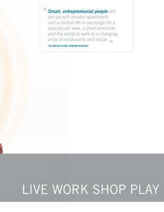 “ put up with smaller apartments will
    Smart, entrepreneurial people

    and a carless life in exchange for a
    spectacular view, a short commute,
    and the ability to walk to a changing“
    array of restaurants and shops.
     THE BOSTON GLOBE [EDWARD GLAESER]




LIVE WORK SHOP PLAY
 