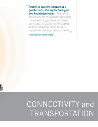 “ People in clusters innovate at a
  quicker rate, sharing technologies
  and knowledge easier
                   easier...The ability
  for small ﬁrms to generate ideas and
  mingle with larger ﬁrms who have
  the access to capital and the ability
  to scale and grow these ideas is     “
  imperative in entrepreneurial ﬁelds.
  BOSTON INNOVATION DISTRICT WEBSITE




 CONNECTIVITY and
  TRANSPORTATION
 