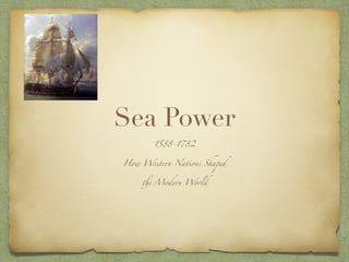 Sea Power
1588-1782
How Western Nations Shaped
the Modern World
 