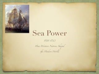 Sea Power
1588-1763
How Western Nations Shaped
the Modern World
 