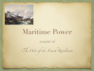 Maritime Power
session vi
The War of the French Revolution
 