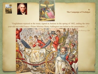 “Englishmen rejoiced at the treaty signed in Amiens in the spring of 1802, ending the nine-
year-old war with France.• Prime Minister Henry Addington was hailed as the peacemaker….”
8:
The Campaign of Trafalgar
Sea Power, p. 149.
 