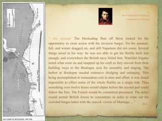 “…the attempt. The blockading fleet off Brest looked for the
opportunity to close action with the invasion barges. Yet the summer,
fall, and winter dragged on, and still Napoleon did not come. Several
things stood in his way: he was not able to get his flotilla built fast
enough, and everywhere the British navy foiled him. Watchful frigates
noted what went on and snapped up his craft as they moved from their
building ways to the Boulogne area for assembly and staging. The
harbor at Boulogne needed extensive dredging and enlarging. This
being accomplished at tremendous cost in time and effort, it was found
impossible to effect sortie of the whole flotilla on a single tide. Thus
something over twelve hours would elapse before the second part could
follow the first. The French would be committed piecemeal. The delay
would permit British forces to concentrate in order to wipe out the
crowded barges laden with the seasick victors of Marengo….” Ibid.
 