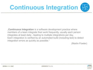 Continuous Integration
#WISSENTEILEN
„Continuous Integration is a software development practice where
members of a team integrate their work frequently, usually each person
integrates at least daily - leading to multiple integrations per day.
Each integration is verified by an automated build (including test) to detect
integration errors as quickly as possible.“
(Martin Fowler)
 