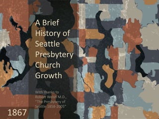 A Brief
History of
Seattle
Presbytery
Church
Growth
With thanks to
Robert Welsh M.D.,
“The Presbytery of
Seattle 1858-2005”
1867
 
