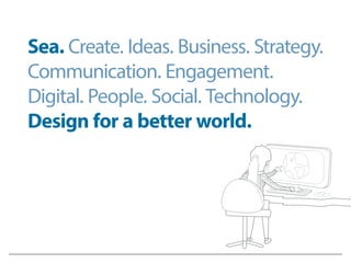 Sea. Create. Ideas. Business. Strategy.
Communication. Engagement.
Digital. People. Social. Technology.
Design for a better world.
 