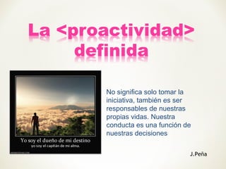 No significa solo tomar la
iniciativa, también es ser
responsables de nuestras
propias vidas. Nuestra
conducta es una función de
nuestras decisiones
J.Peña
 