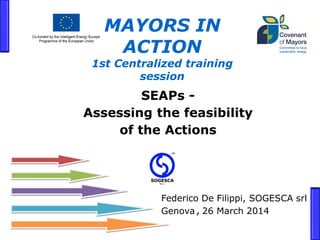 SEAPs - Assessing the feasibility of the Actions 
Federico De Filippi, SOGESCA srl 
Genova , 26 March 2014 
MAYORS IN ACTION 1st Centralized training session  