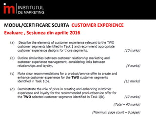 MODUL/CERTIFICARE SCURTA CUSTOMER EXPERIENCE
Evaluare , Sesiunea din aprilie 2016
www.institutuldemarketing.ro
 