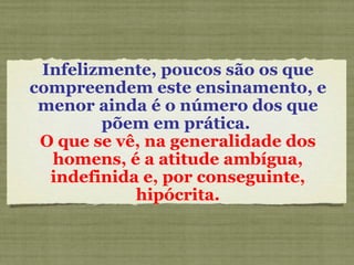 Infelizmente, poucos são os que compreendem este ensinamento, e menor ainda é o número dos que põem em prática.  O que se vê, na generalidade dos homens, é a atitude ambígua, indefinida e, por conseguinte, hipócrita. 