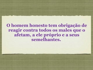O homem honesto tem obrigação de reagir contra todos os males que o afetam, a ele próprio e a seus semelhantes.  