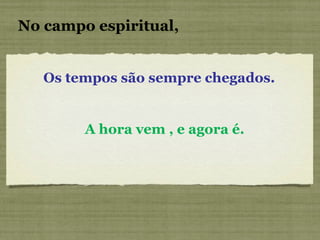 Os tempos são sempre chegados.   No campo espiritual, A hora vem , e agora é. 
