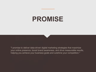 "I promise to deliver data-driven digital marketing strategies that maximize
your online presence, boost brand awareness, and drive measurable results,
helping you achieve your business goals and outshine your competition."
PROMISE
 