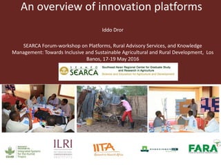 An overview of innovation platforms
Iddo Dror
SEARCA Forum-workshop on Platforms, Rural Advisory Services, and Knowledge
Management: Towards Inclusive and Sustainable Agricultural and Rural Development, Los
Banos, 17-19 May 2016
 