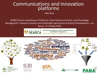 Communications and innovation
platforms
Iddo Dror
SEARCA Forum-workshop on Platforms, Rural Advisory Services, and Knowledge
Management: Towards Inclusive and Sustainable Agricultural and Rural Development, Los
Banos, 17-19 May 2016
 