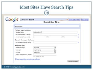 RankingLinks delivered are ranked in terms of relevance, popularity, authoritativeness and other criteria: The Secret Sauce.Basic Searches© 2008 GenealogyMedia.com 10WordFind pages that include “Jane” and “Graham”.Google: To ignore plurals and synonyms, preface a term with a + sign.