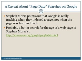 The Morse Controversy© 2008 GenealogyMedia.com 33Some web managers have either blocked the One-Step pages or merely protested their side-effects.The pages can limit a site’s ad revenue, as people skip pages with ads on their way to the information they seek.The pages can cause a lot of traffic to come to a website, either by making it easy to submit what are essentially multiple requests with one click, or by providing better advertising than some smaller sites have received.I’ll have more about this site in an answer to a question submitted.